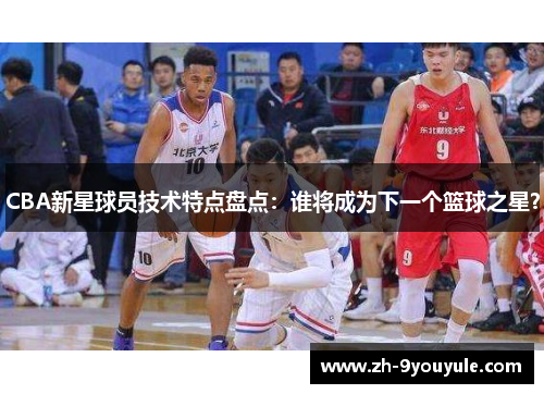 CBA新星球员技术特点盘点：谁将成为下一个篮球之星？