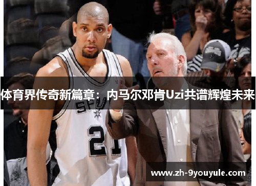 体育界传奇新篇章：内马尔邓肯Uzi共谱辉煌未来