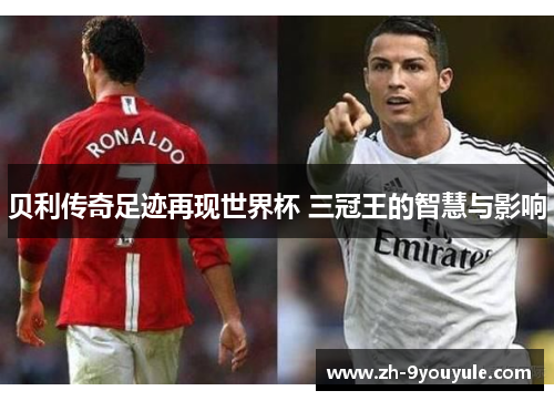 贝利传奇足迹再现世界杯 三冠王的智慧与影响