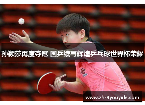 孙颖莎再度夺冠 国乒续写辉煌乒乓球世界杯荣耀