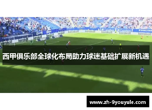 西甲俱乐部全球化布局助力球迷基础扩展新机遇