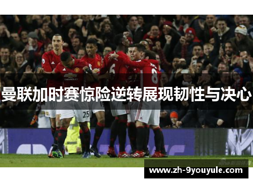 曼联加时赛惊险逆转展现韧性与决心