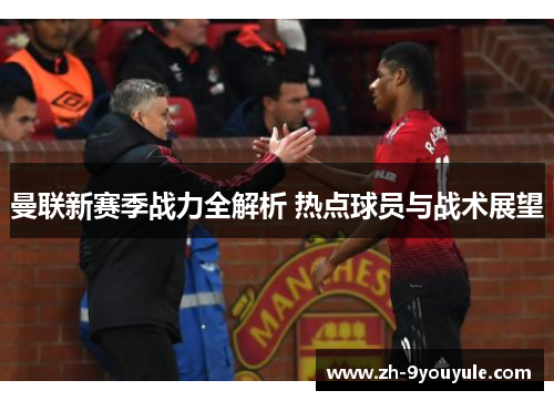 曼联新赛季战力全解析 热点球员与战术展望