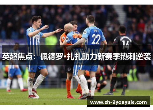 英超焦点：佩德罗·扎扎助力新赛季热刺逆袭