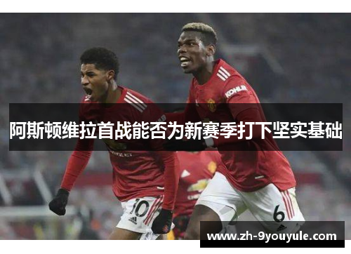 阿斯顿维拉首战能否为新赛季打下坚实基础