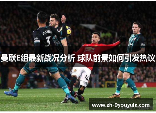 曼联E组最新战况分析 球队前景如何引发热议