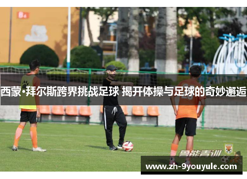 西蒙·拜尔斯跨界挑战足球 揭开体操与足球的奇妙邂逅