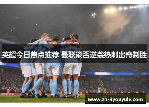 英超今日焦点推荐 曼联能否逆袭热刺出奇制胜